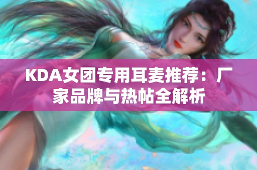 KDA女团专用耳麦推荐：厂家品牌与热帖全解析