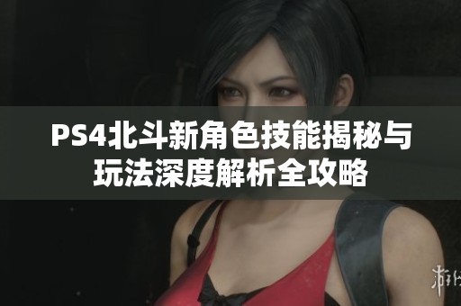 PS4北斗新角色技能揭秘与玩法深度解析全攻略