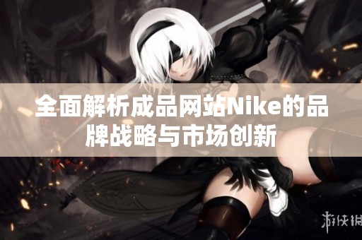 全面解析成品网站Nike的品牌战略与市场创新