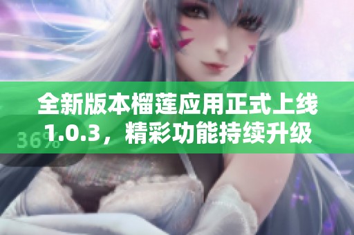 全新版本榴莲应用正式上线1.0.3，精彩功能持续升级