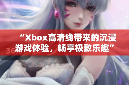 “Xbox高清线带来的沉浸游戏体验，畅享极致乐趣”