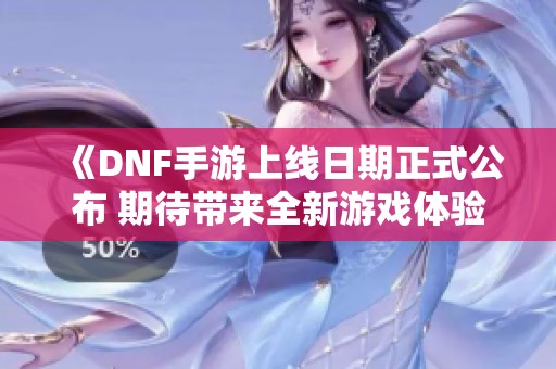 《DNF手游上线日期正式公布 期待带来全新游戏体验》