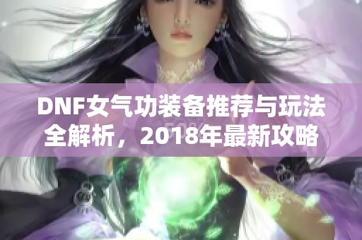 DNF女气功装备推荐与玩法全解析，2018年最新攻略总结