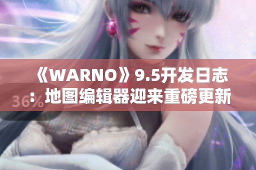 《WARNO》9.5开发日志：地图编辑器迎来重磅更新与新特性亮相