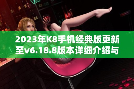 2023年K8手机经典版更新至v6.18.8版本详细介绍与评测