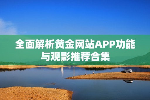 全面解析黄金网站APP功能与观影推荐合集