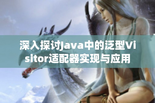 深入探讨Java中的泛型Visitor适配器实现与应用