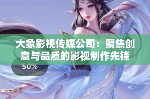 大象影视传媒公司：聚焦创意与品质的影视制作先锋