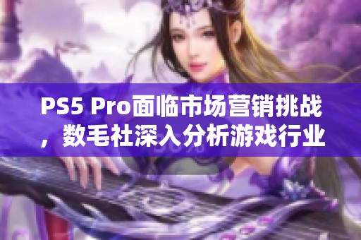 PS5 Pro面临市场营销挑战，数毛社深入分析游戏行业现状