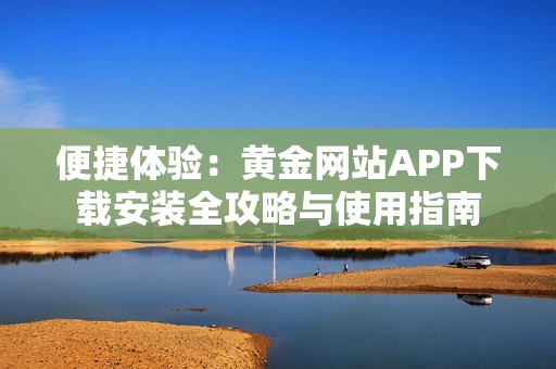 便捷体验：黄金网站APP下载安装全攻略与使用指南