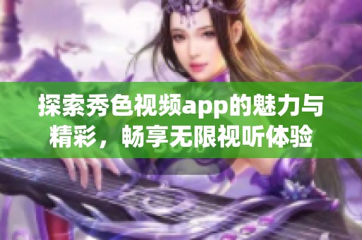 探索秀色视频app的魅力与精彩，畅享无限视听体验