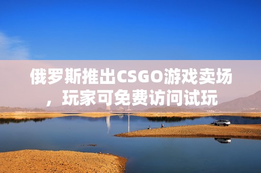 俄罗斯推出CSGO游戏卖场，玩家可免费访问试玩