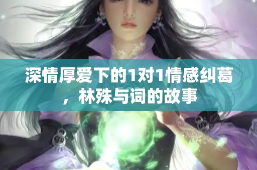 深情厚爱下的1对1情感纠葛，林殊与词的故事