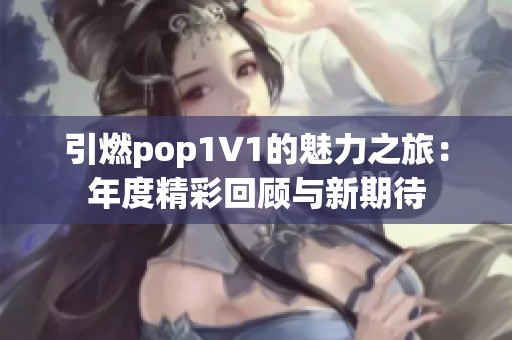 引燃pop1∨1的魅力之旅：年度精彩回顾与新期待