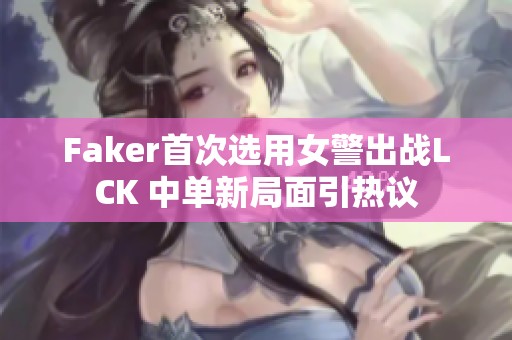 Faker首次选用女警出战LCK 中单新局面引热议