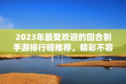 2023年最受欢迎的回合制手游排行榜推荐，精彩不容错过