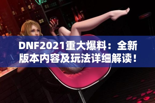 DNF2021重大爆料：全新版本内容及玩法详细解读！