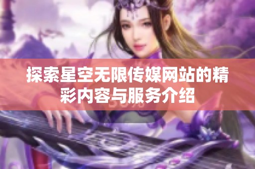 探索星空无限传媒网站的精彩内容与服务介绍