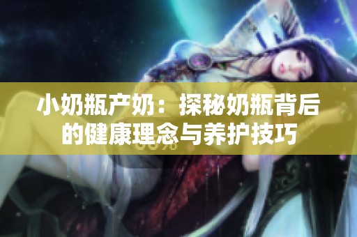 小奶瓶产奶：探秘奶瓶背后的健康理念与养护技巧