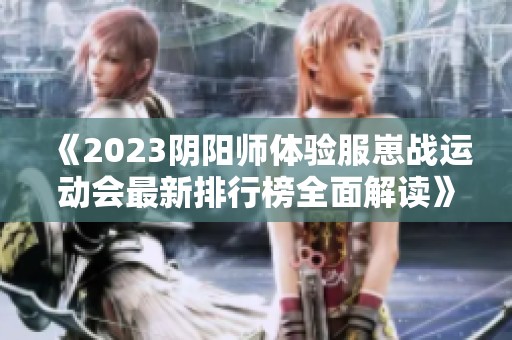 《2023阴阳师体验服崽战运动会最新排行榜全面解读》