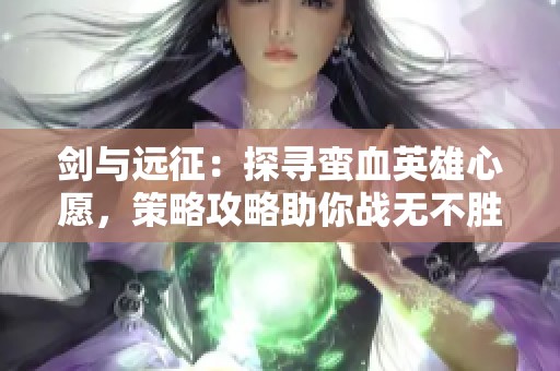 剑与远征：探寻蛮血英雄心愿，策略攻略助你战无不胜！