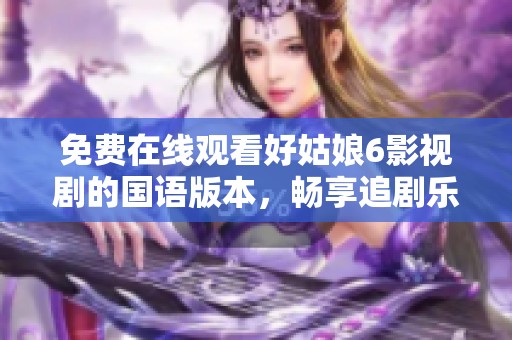 免费在线观看好姑娘6影视剧的国语版本，畅享追剧乐趣