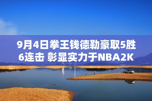 9月4日拳王钱德勒豪取5胜6连击 彰显实力于NBA2K在线对决