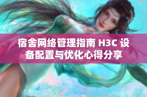 宿舍网络管理指南 H3C 设备配置与优化心得分享