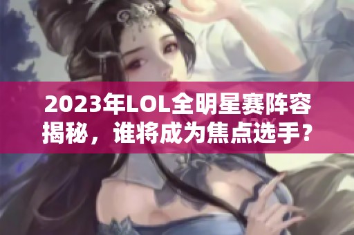 2023年LOL全明星赛阵容揭秘，谁将成为焦点选手？