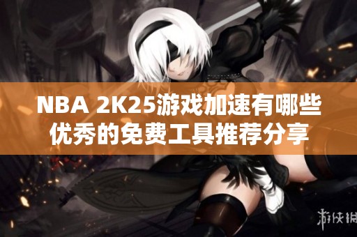 NBA 2K25游戏加速有哪些优秀的免费工具推荐分享