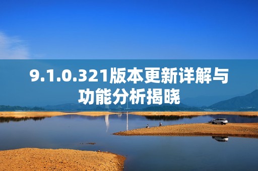 9.1.0.321版本更新详解与功能分析揭晓