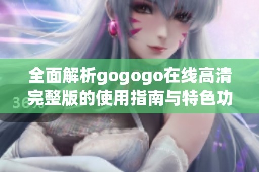 全面解析gogogo在线高清完整版的使用指南与特色功能