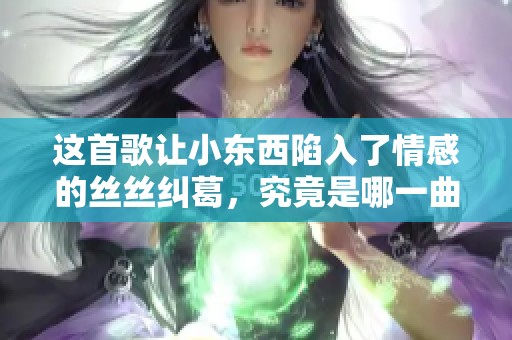 这首歌让小东西陷入了情感的丝丝纠葛，究竟是哪一曲目呢