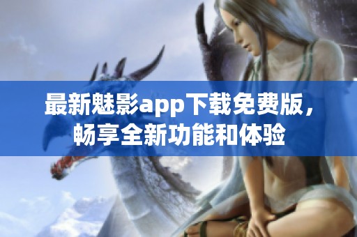 最新魅影app下载免费版，畅享全新功能和体验