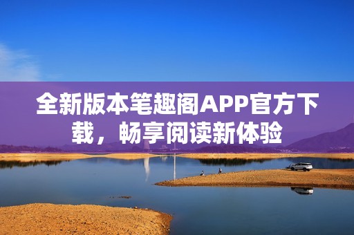 全新版本笔趣阁APP官方下载，畅享阅读新体验