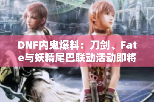 DNF内鬼爆料：刀剑、Fate与妖精尾巴联动活动即将回归