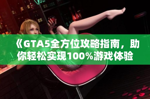 《GTA5全方位攻略指南，助你轻松实现100%游戏体验》