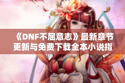 《DNF不屈意志》最新章节更新与免费下载全本小说指南