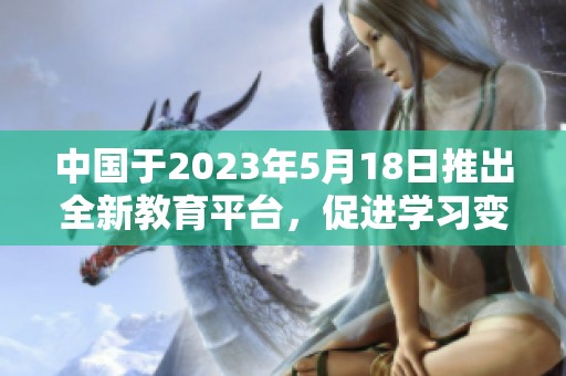 中国于2023年5月18日推出全新教育平台，促进学习变革