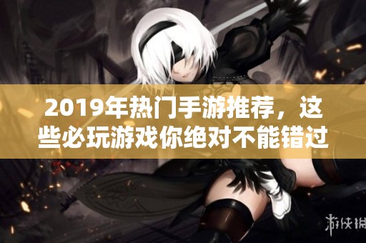 2019年热门手游推荐，这些必玩游戏你绝对不能错过！