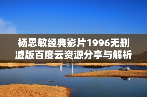 杨思敏经典影片1996无删减版百度云资源分享与解析