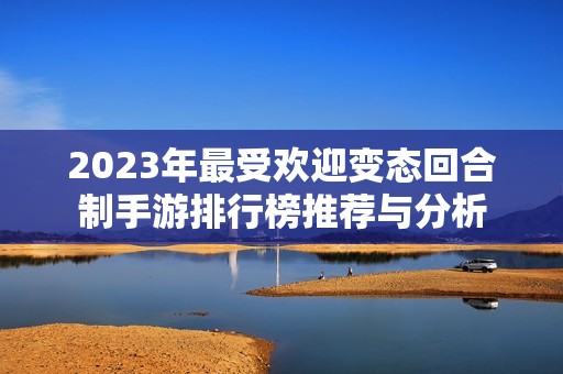 2023年最受欢迎变态回合制手游排行榜推荐与分析