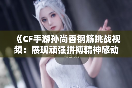 《CF手游孙尚香钢筋挑战视频：展现顽强拼搏精神感动人心》