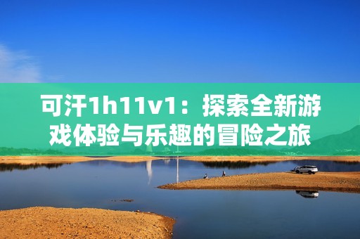 可汗1h11v1：探索全新游戏体验与乐趣的冒险之旅