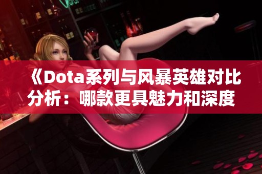 《Dota系列与风暴英雄对比分析：哪款更具魅力和深度》