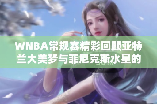 WNBA常规赛精彩回顾亚特兰大美梦与菲尼克斯水星的激烈第三节对决