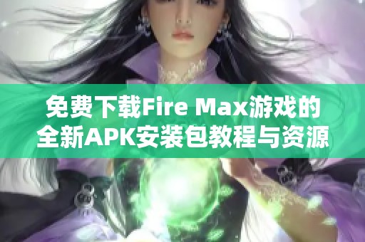 免费下载Fire Max游戏的全新APK安装包教程与资源分享