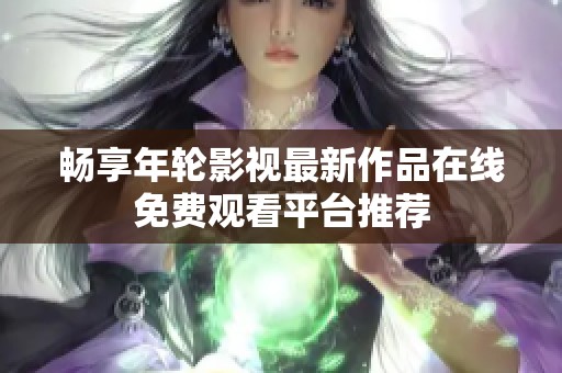 畅享年轮影视最新作品在线免费观看平台推荐