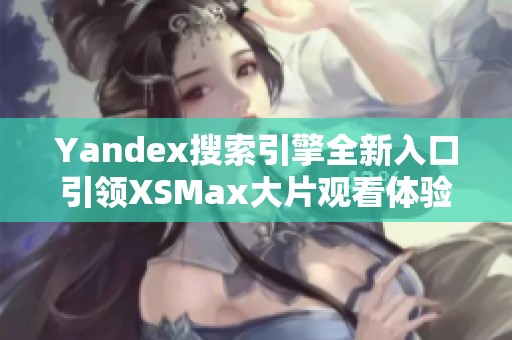 Yandex搜索引擎全新入口引领XSMax大片观看体验