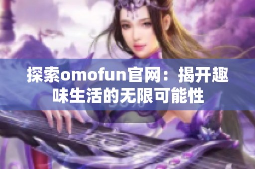 探索omofun官网：揭开趣味生活的无限可能性